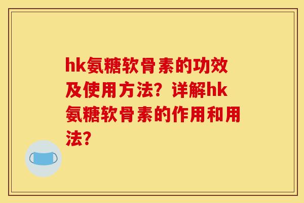 hk氨糖软骨素的功效及使用方法?详解hk氨糖软骨素的作用和用法? hk氨糖软骨素的功效及使用方法?详解hk氨糖软骨素的作用和用法?