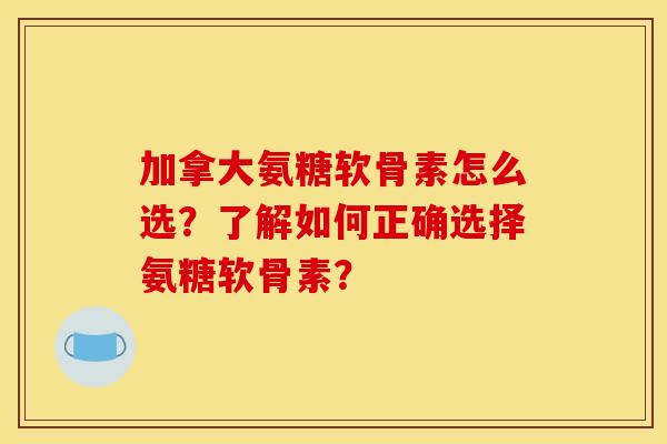 加拿大氨糖软骨素怎么选?了解如何正确选择氨糖软骨素? 加拿大氨糖软骨素怎么选?了解如何正确选择氨糖软骨素?