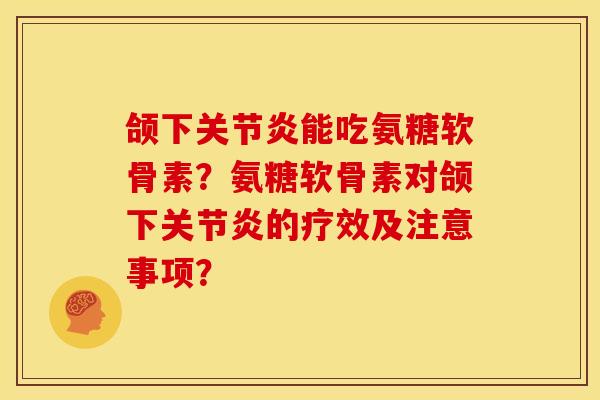 颌下能吃氨糖软骨素?氨糖软骨素对颌下的疗效及注意事项? 颌下能吃氨糖软骨素?氨糖软骨素对颌下的疗效及注意事项?