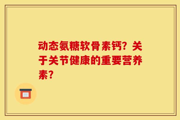 动态氨糖软骨素钙？关于关节健康的重要营养素？