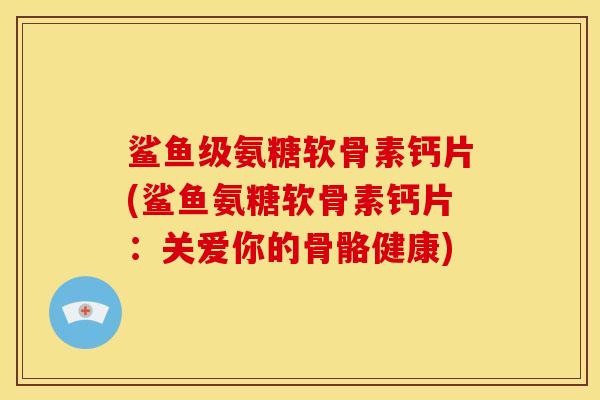 鲨鱼级氨糖软骨素钙片(鲨鱼氨糖软骨素钙片:关爱你的骨骼健康) 鲨鱼级氨糖软骨素钙片(鲨鱼氨糖软骨素钙片:关爱你的骨骼健康)