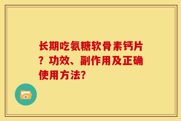 长期吃氨糖软骨素钙片？功效、副作用及正确使用方法？