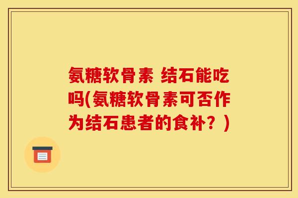 氨糖软骨素 结石能吃吗(氨糖软骨素可否作为结石患者的食补？)