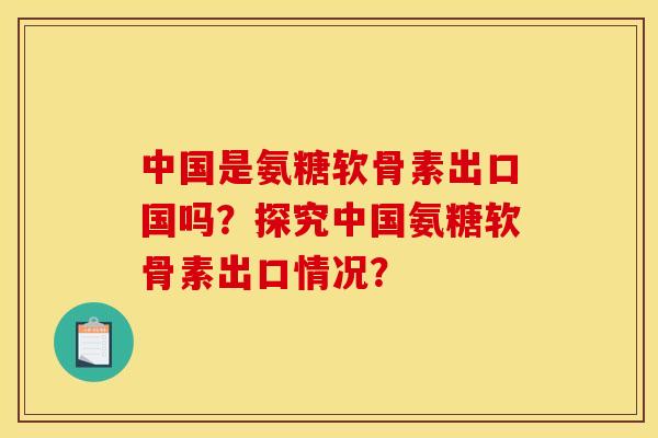 中国是氨糖软骨素出口国吗？探究中国氨糖软骨素出口情况？