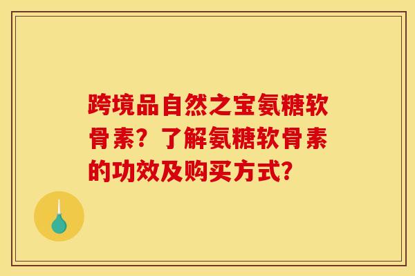 跨境品自然之宝氨糖软骨素?了解氨糖软骨素的功效及购买方式? 跨境品自然之宝氨糖软骨素?了解氨糖软骨素的功效及购买方式?