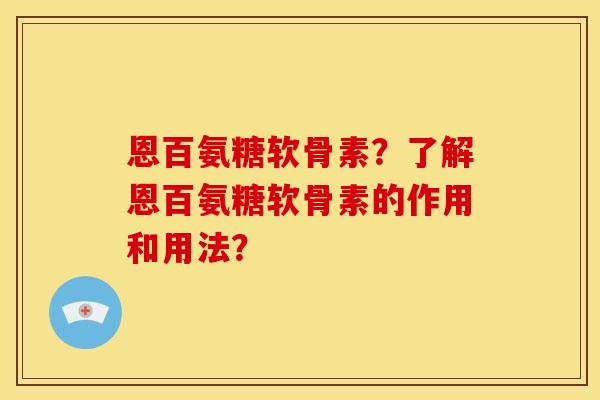 恩百氨糖软骨素？了解恩百氨糖软骨素的作用和用法？