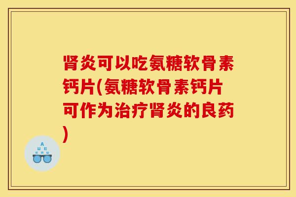 炎可以吃氨糖软骨素钙片(氨糖软骨素钙片可作为炎的良药)