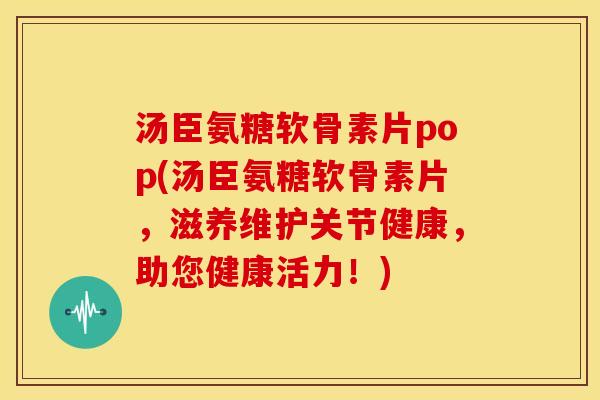 汤臣氨糖软骨素片pop(汤臣氨糖软骨素片,滋养维护关节健康,助您健康活力!) 汤臣氨糖软骨素片pop(汤臣氨糖软骨素片,滋养维护关节健康,助您健康活力!)