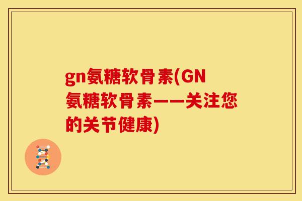 gn氨糖软骨素(GN氨糖软骨素——关注您的关节健康)