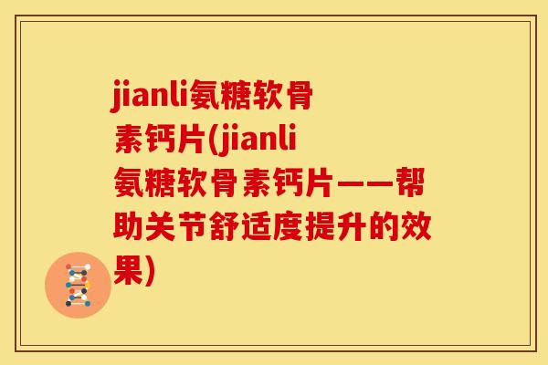 jianli氨糖软骨素钙片(jianli氨糖软骨素钙片——帮助关节舒适度提升的效果)
