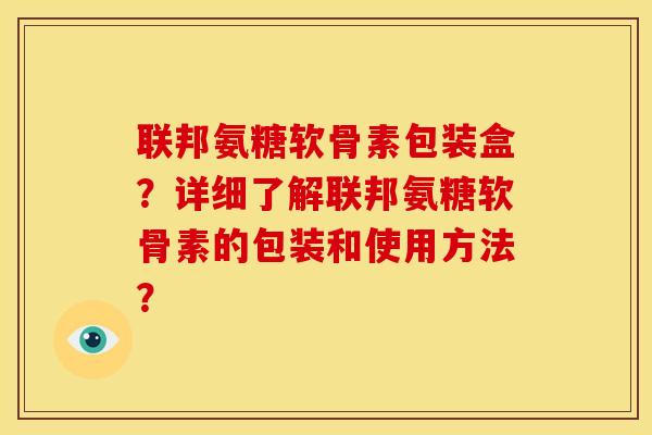 联邦氨糖软骨素包装盒?详细了解联邦氨糖软骨素的包装和使用方法? 联邦氨糖软骨素包装盒?详细了解联邦氨糖软骨素的包装和使用方法?