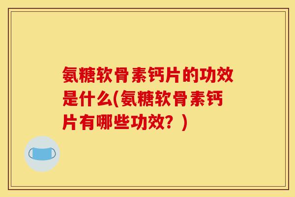 氨糖软骨素钙片的功效是什么(氨糖软骨素钙片有哪些功效？)