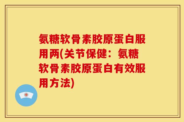 氨糖软骨素胶原蛋白服用两(关节保健：氨糖软骨素胶原蛋白有效服用方法)