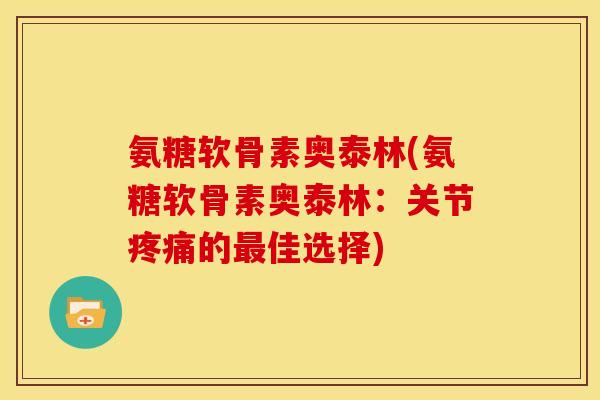 氨糖软骨素奥泰林(氨糖软骨素奥泰林:关节的佳选择) 氨糖软骨素奥泰林(氨糖软骨素奥泰林:关节的佳选择)