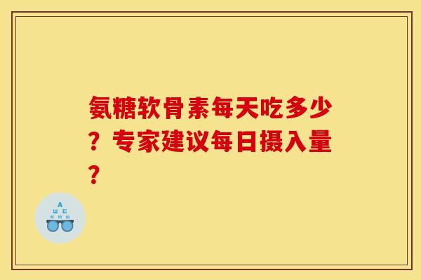 氨糖软骨素每天吃多少？专家建议每日摄入量？