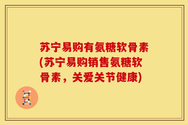 苏宁易购有氨糖软骨素(苏宁易购销售氨糖软骨素,关爱关节健康) 苏宁易购有氨糖软骨素(苏宁易购销售氨糖软骨素,关爱关节健康)