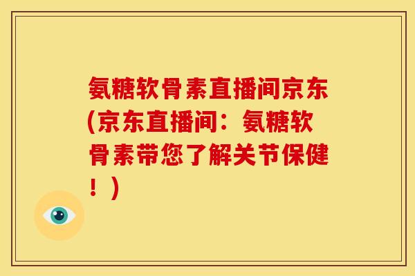 氨糖软骨素直播间京东(京东直播间:氨糖软骨素带您了解关节保健!) 氨糖软骨素直播间京东(京东直播间:氨糖软骨素带您了解关节保健!)