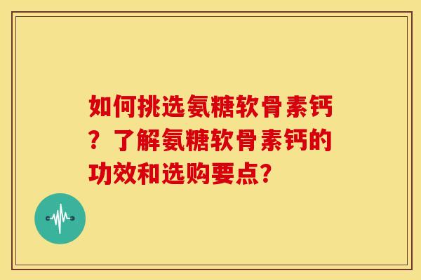 如何挑选氨糖软骨素钙?了解氨糖软骨素钙的功效和选购要点? 如何挑选氨糖软骨素钙?了解氨糖软骨素钙的功效和选购要点?