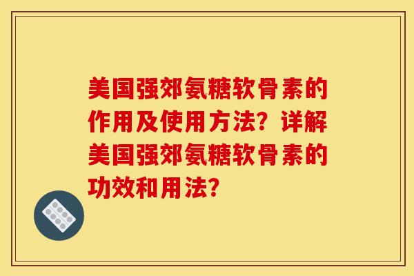 美国强郊氨糖软骨素的作用及使用方法?详解美国强郊氨糖软骨素的功效和用法? 美国强郊氨糖软骨素的作用及使用方法?详解美国强郊氨糖软骨素的功效和用法?