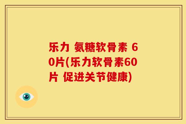 乐力 氨糖软骨素 60片(乐力软骨素60片 促进关节健康)