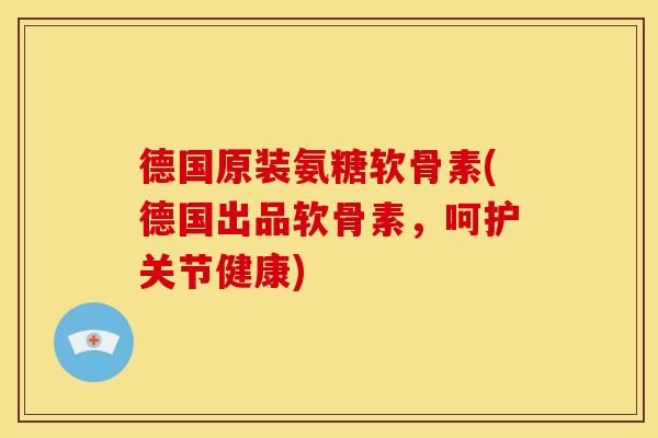 德国原装氨糖软骨素(德国出品软骨素，呵护关节健康)