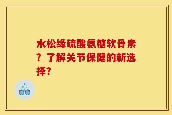 水松缘硫酸氨糖软骨素？了解关节保健的新选择？
