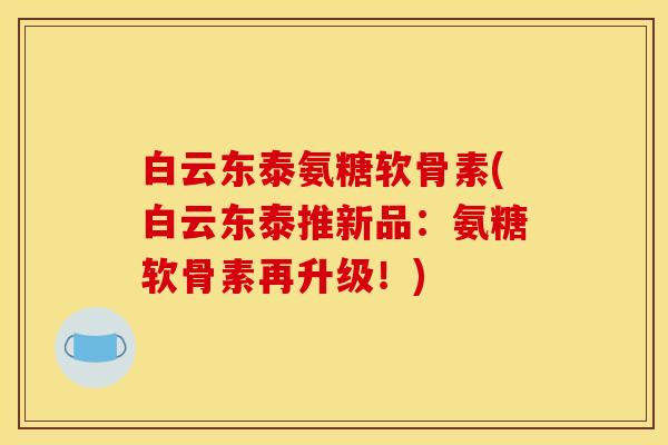 白云东泰氨糖软骨素(白云东泰推新品:氨糖软骨素再升级!) 白云东泰氨糖软骨素(白云东泰推新品:氨糖软骨素再升级!)