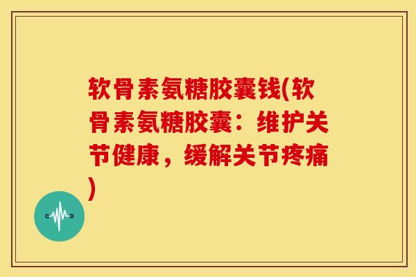 软骨素氨糖胶囊钱(软骨素氨糖胶囊:维护关节健康,缓解关节) 软骨素氨糖胶囊钱(软骨素氨糖胶囊:维护关节健康,缓解关节)