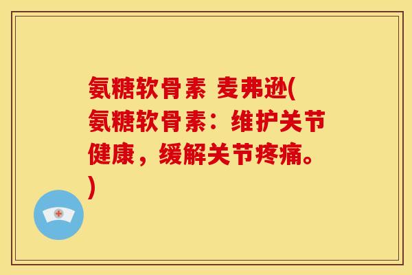 氨糖软骨素 麦弗逊(氨糖软骨素：维护关节健康，缓解关节。)
