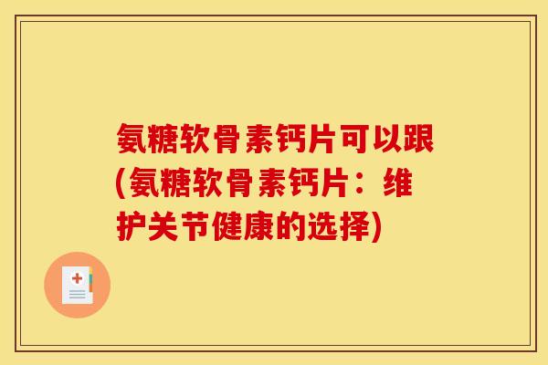氨糖软骨素钙片可以跟(氨糖软骨素钙片：维护关节健康的选择)