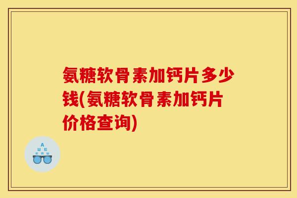 氨糖软骨素加钙片多少钱(氨糖软骨素加钙片价格查询) 氨糖软骨素加钙片多少钱(氨糖软骨素加钙片价格查询)