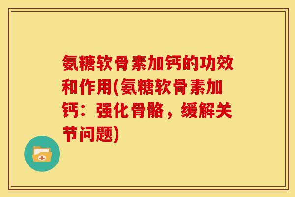 氨糖软骨素加钙的功效和作用(氨糖软骨素加钙:强化骨骼,缓解关节问题) 氨糖软骨素加钙的功效和作用(氨糖软骨素加钙:强化骨骼,缓解关节问题)
