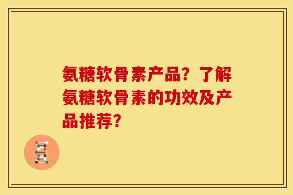 氨糖软骨素产品？了解氨糖软骨素的功效及产品推荐？