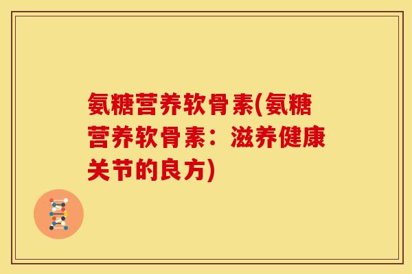 氨糖营养软骨素(氨糖营养软骨素:滋养健康关节的良方) 氨糖营养软骨素(氨糖营养软骨素:滋养健康关节的良方)