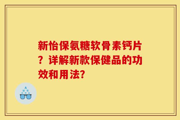 新怡保氨糖软骨素钙片?详解新款保健品的功效和用法? 新怡保氨糖软骨素钙片?详解新款保健品的功效和用法?