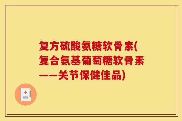 复方硫酸氨糖软骨素(复合氨基葡萄糖软骨素——关节保健佳品) 复方硫酸氨糖软骨素(复合氨基葡萄糖软骨素——关节保健佳品)