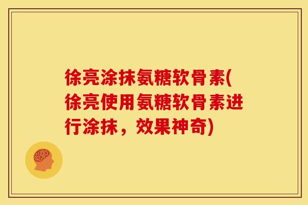 徐亮涂抹氨糖软骨素(徐亮使用氨糖软骨素进行涂抹,效果神奇) 徐亮涂抹氨糖软骨素(徐亮使用氨糖软骨素进行涂抹,效果神奇)