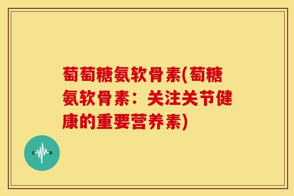 萄萄糖氨软骨素(萄糖氨软骨素:关注关节健康的重要营养素) 萄萄糖氨软骨素(萄糖氨软骨素:关注关节健康的重要营养素)