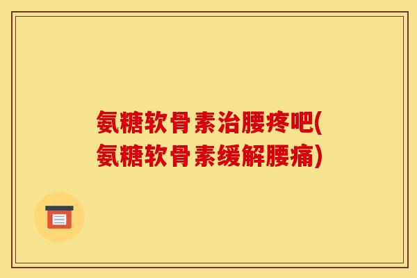 氨糖软骨素腰疼吧(氨糖软骨素缓解腰痛) 氨糖软骨素腰疼吧(氨糖软骨素缓解腰痛)