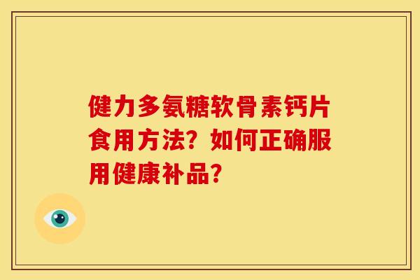 健力多氨糖软骨素钙片食用方法?如何正确服用健康补品? 健力多氨糖软骨素钙片食用方法?如何正确服用健康补品?