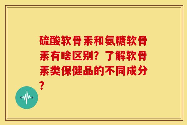 硫酸软骨素和氨糖软骨素有啥区别？了解软骨素类保健品的不同成分？