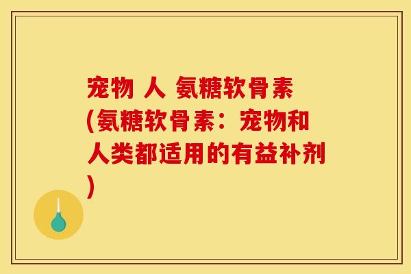 宠物 人 氨糖软骨素(氨糖软骨素:宠物和人类都适用的有益补剂) 宠物 人 氨糖软骨素(氨糖软骨素:宠物和人类都适用的有益补剂)