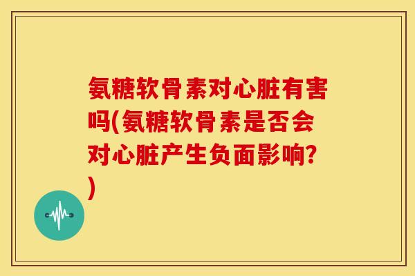 氨糖软骨素对有害吗(氨糖软骨素是否会对产生负面影响？)