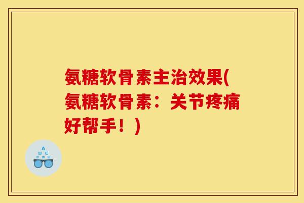 氨糖软骨素主效果(氨糖软骨素:关节好帮手!) 氨糖软骨素主效果(氨糖软骨素:关节好帮手!)