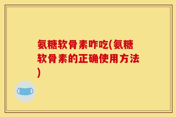 氨糖软骨素咋吃(氨糖软骨素的正确使用方法) 氨糖软骨素咋吃(氨糖软骨素的正确使用方法)