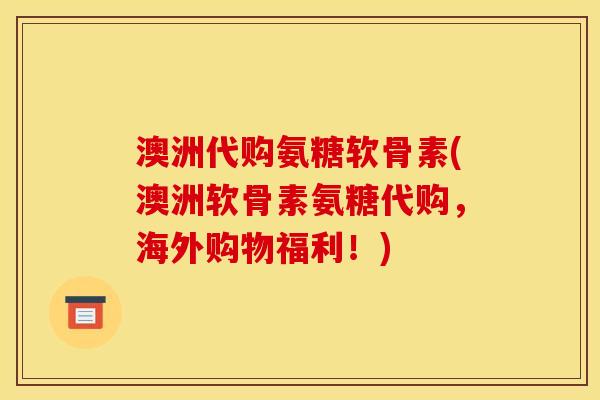 澳洲代购氨糖软骨素(澳洲软骨素氨糖代购,海外购物福利!) 澳洲代购氨糖软骨素(澳洲软骨素氨糖代购,海外购物福利!)