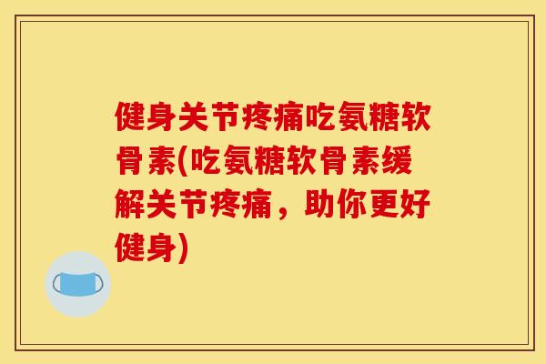 健身关节吃氨糖软骨素(吃氨糖软骨素缓解关节,助你更好健身) 健身关节吃氨糖软骨素(吃氨糖软骨素缓解关节,助你更好健身)