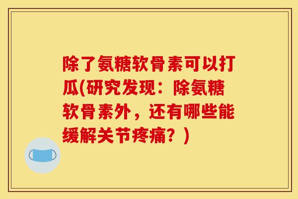 除了氨糖软骨素可以打瓜(研究发现:除氨糖软骨素外,还有哪些能缓解关节?) 除了氨糖软骨素可以打瓜(研究发现:除氨糖软骨素外,还有哪些能缓解关节?)