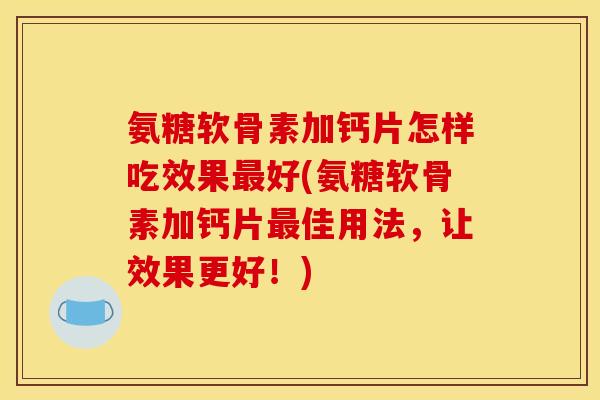 氨糖软骨素加钙片怎样吃效果好(氨糖软骨素加钙片佳用法,让效果更好!) 氨糖软骨素加钙片怎样吃效果好(氨糖软骨素加钙片佳用法,让效果更好!)