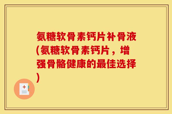 氨糖软骨素钙片补骨液(氨糖软骨素钙片，增强骨骼健康的佳选择)